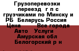 Грузоперевозки, переезд, г/п с грузчиками по Минску и РБ, Беларусь-Россия › Цена ­ 13 - Все города Авто » Услуги   . Амурская обл.,Белогорский р-н